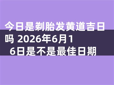 今日是剃胎发黄道吉日吗 2026年6月16日是不是最佳日期