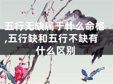 五行无缺属于什么命格,五行缺和五行不缺有什么区别