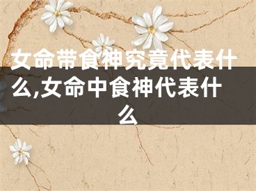 女命带食神究竟代表什么,女命中食神代表什么