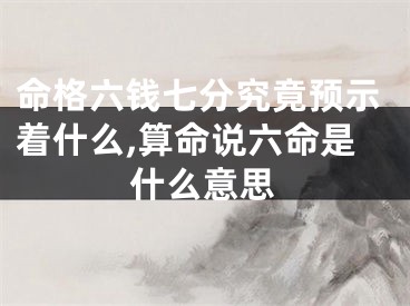 命格六钱七分究竟预示着什么,算命说六命是什么意思