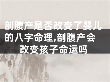 剖腹产是否改变了婴儿的八字命理,剖腹产会改变孩子命运吗