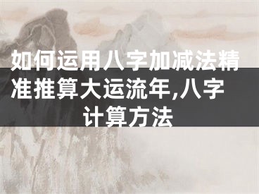 如何运用八字加减法精准推算大运流年,八字计算方法
