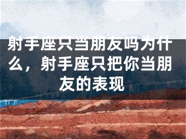 射手座只当朋友吗为什么，射手座只把你当朋友的表现