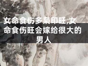 女命食伤多枭印旺,女命食伤旺会嫁给很大的男人