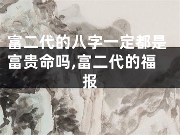 富二代的八字一定都是富贵命吗,富二代的福报