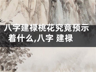 八字建禄桃花究竟预示着什么,八字 建禄
