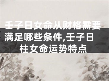 壬子日女命从财格需要满足哪些条件,壬子日柱女命运势特点