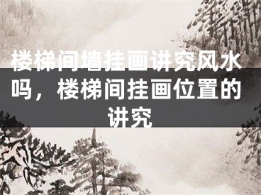 楼梯间墙挂画讲究风水吗，楼梯间挂画位置的讲究