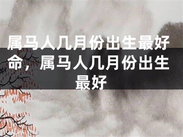 属马人几月份出生最好命，属马人几月份出生最好