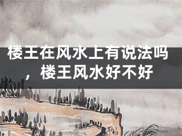 楼王在风水上有说法吗，楼王风水好不好