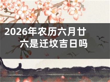 2026年农历六月廿六是迁坟吉日吗