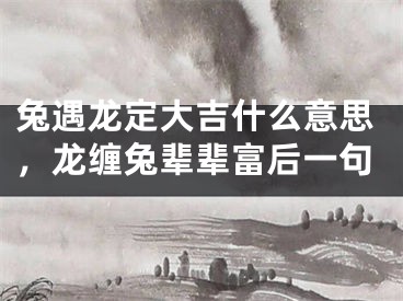 兔遇龙定大吉什么意思，龙缠兔辈辈富后一句
