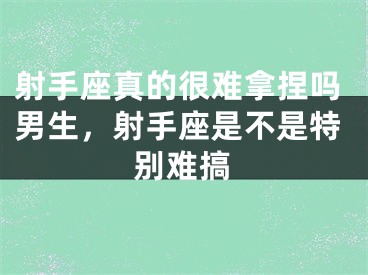 射手座真的很难拿捏吗男生，射手座是不是特别难搞