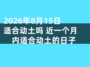2026年8月15日适合动土吗 近一个月内适合动土的日子
