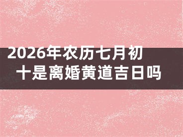 2026年农历七月初十是离婚黄道吉日吗