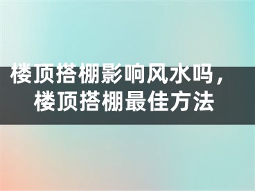 楼顶搭棚影响风水吗，楼顶搭棚最佳方法