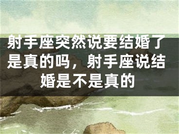 射手座突然说要结婚了是真的吗，射手座说结婚是不是真的