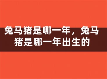 兔马猪是哪一年，兔马猪是哪一年出生的