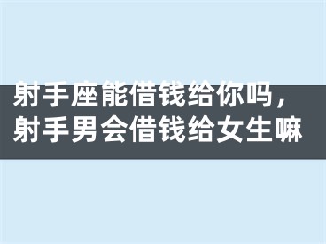 射手座能借钱给你吗，射手男会借钱给女生嘛