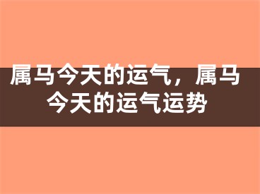 属马今天的运气，属马今天的运气运势
