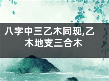 八字中三乙木同现,乙木地支三合木