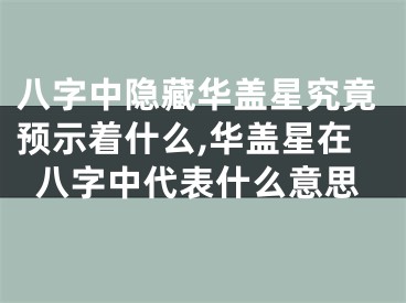 八字中隐藏华盖星究竟预示着什么,华盖星在八字中代表什么意思