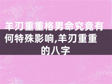 羊刃重重格男命究竟有何特殊影响,羊刃重重的八字