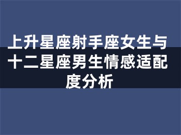 上升星座射手座女生与十二星座男生情感适配度分析