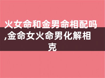 火女命和金男命相配吗,金命女火命男化解相克