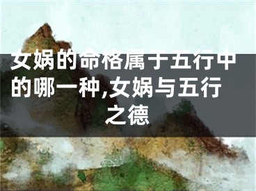 女娲的命格属于五行中的哪一种,女娲与五行之德
