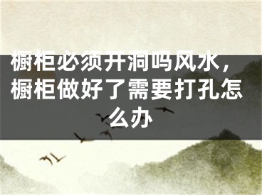 橱柜必须开洞吗风水，橱柜做好了需要打孔怎么办