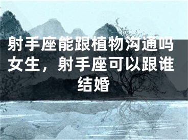 射手座能跟植物沟通吗女生，射手座可以跟谁结婚