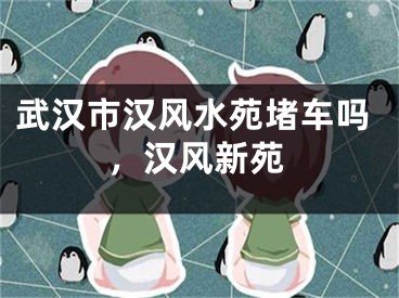 武汉市汉风水苑堵车吗，汉风新苑