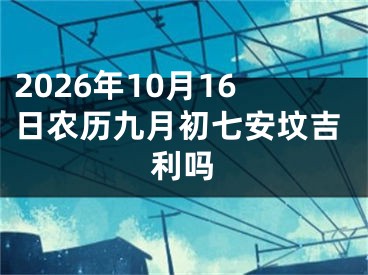 2026年10月16日农历九月初七安坟吉利吗