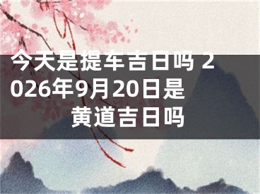 今天是提车吉日吗 2026年9月20日是黄道吉日吗