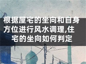 根据屋宅的坐向和自身方位进行风水调理,住宅的坐向如何判定