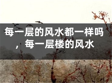 每一层的风水都一样吗，每一层楼的风水