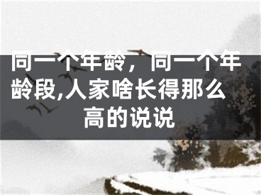 同一个年龄，同一个年龄段,人家啥长得那么高的说说