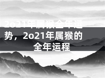2o21年属猴全年运势，2o21年属猴的全年运程