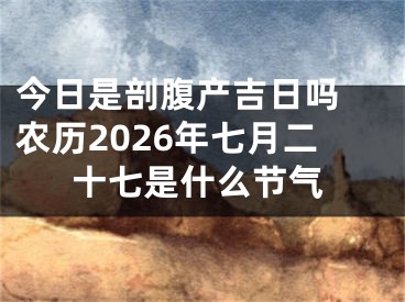 今日是剖腹产吉日吗 农历2026年七月二十七是什么节气