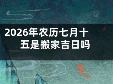 2026年农历七月十五是搬家吉日吗