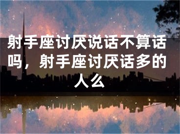 射手座讨厌说话不算话吗，射手座讨厌话多的人么