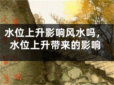 水位上升影响风水吗，水位上升带来的影响