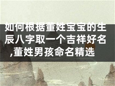 如何根据董姓宝宝的生辰八字取一个吉祥好名,董姓男孩命名精选