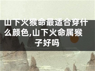 山下火猴命最适合穿什么颜色,山下火命属猴子好吗