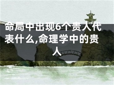 命局中出现6个贵人代表什么,命理学中的贵人