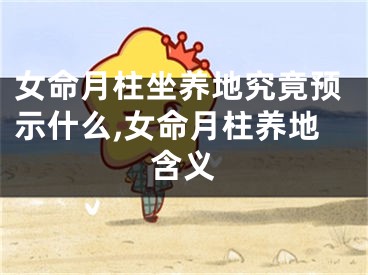 女命月柱坐养地究竟预示什么,女命月柱养地含义