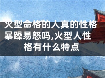 火型命格的人真的性格暴躁易怒吗,火型人性格有什么特点
