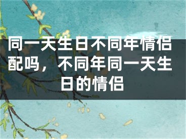 同一天生日不同年情侣配吗，不同年同一天生日的情侣