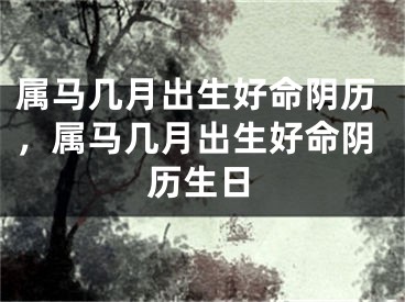 属马几月出生好命阴历，属马几月出生好命阴历生日